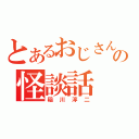 とあるおじさんの怪談話（稲川淳二）