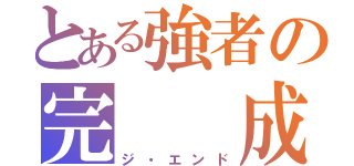 とある強者の完  成（ジ・エンド）