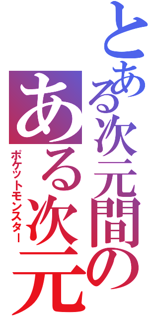 とある次元間のある次元間ポケモントレーナー（ポケットモンスター）