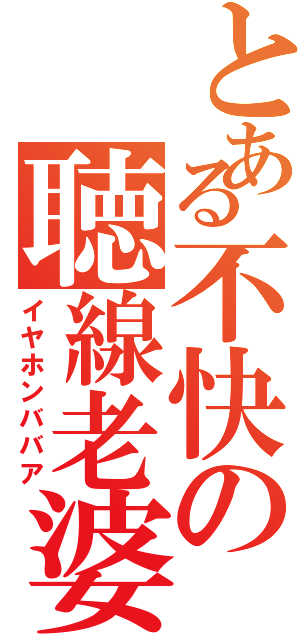 とある不快の聴線老婆（イヤホンババア）