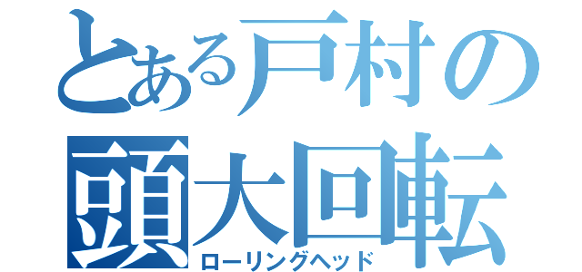 とある戸村の頭大回転（ローリングヘッド）