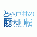 とある戸村の頭大回転（ローリングヘッド）