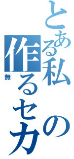 とある私の作るセカイ（無）