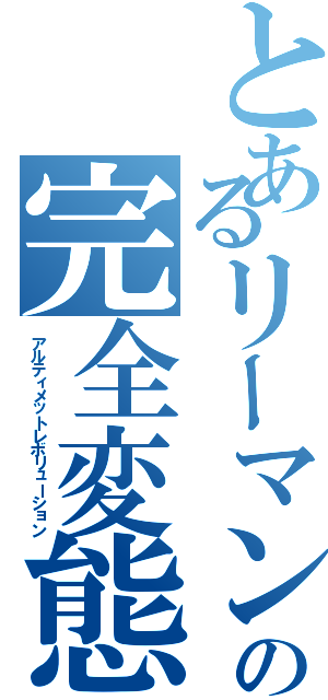 とあるリーマンの完全変態（アルティメットレボリューション）