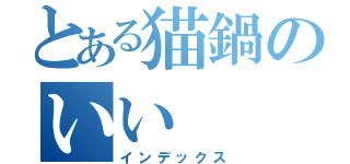 とある猫鍋のいい（インデックス）