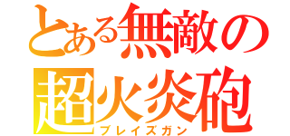 とある無敵の超火炎砲（ブレイズガン）