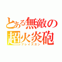 とある無敵の超火炎砲（ブレイズガン）