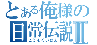 とある俺様の日常伝説Ⅱ（こうそくいはん）