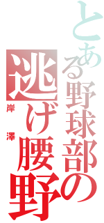 とある野球部の逃げ腰野郎（岸澤 ）