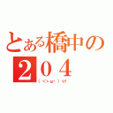 とある橋中の２０４（（＜ゝω・）☆！ ）