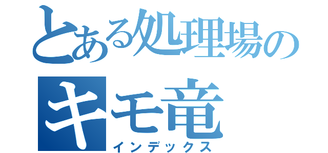 とある処理場のキモ竜（インデックス）