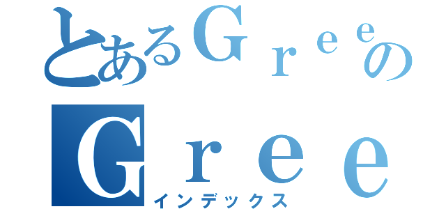 とあるＧｒｅｅｎのＧｒｅｅｎ（インデックス）