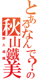 とあるなんで？の秋山鐵美（野入成規）