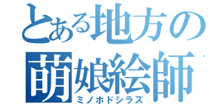 とある地方の萌娘絵師（ミノホドシラズ）