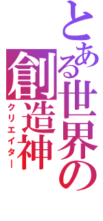 とある世界の創造神（クリエイタ―）