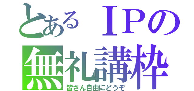 とあるＩＰの無礼講枠（皆さん自由にどうぞ）