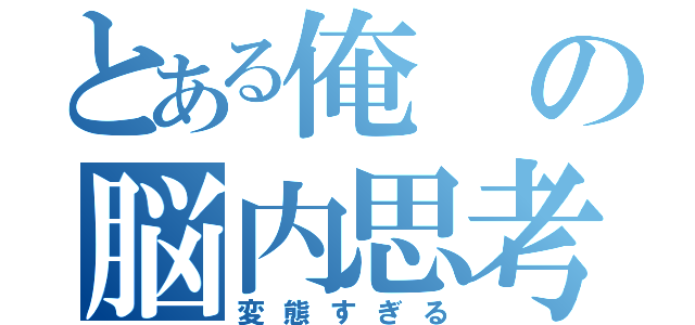 とある俺の脳内思考（変態すぎる）