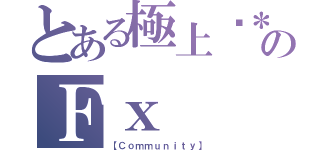 とある極上✡＊。゜のＦｘ（【Ｃｏｍｍｕｎｉｔｙ】）