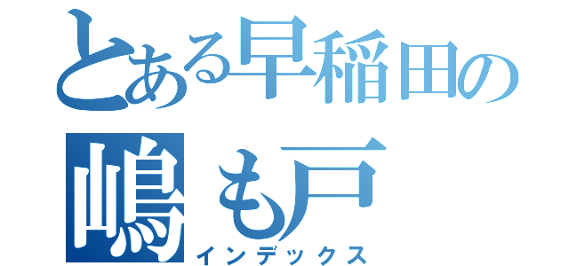 とある早稲田の嶋も戸（インデックス）