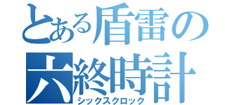 とある盾雷の六終時計（シックスクロック）