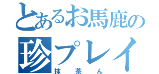 とあるお馬鹿の珍プレイヤー（抹茶ん）