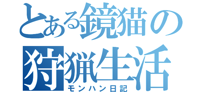 とある鏡猫の狩猟生活（モンハン日記）