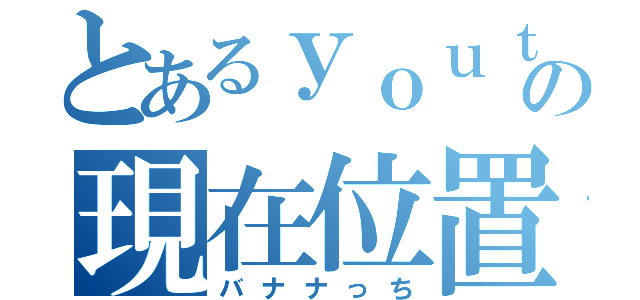 とあるｙｏｕｔｕｖｅの現在位置（バナナっち）