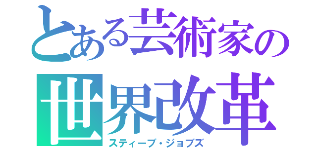 とある芸術家の世界改革（スティーブ・ジョブズ）