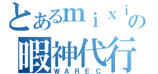 とあるｍｉｘｉの暇神代行（ＷＡＲＥＣ）