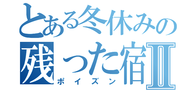 とある冬休みの残った宿題Ⅱ（ポイズン）