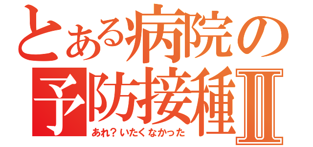 とある病院の予防接種Ⅱ（あれ？いたくなかった）