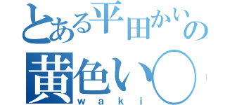 とある平田かいのの黄色い◯◯（ｗａｋｉ）