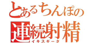 とあるちんぽの連続射精（イキスギータ）