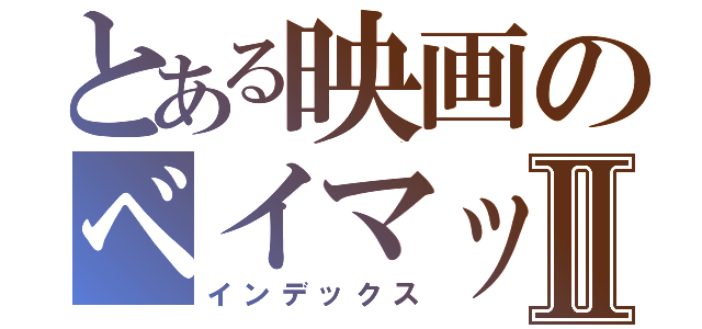 とある映画のベイマックスⅡ（インデックス）