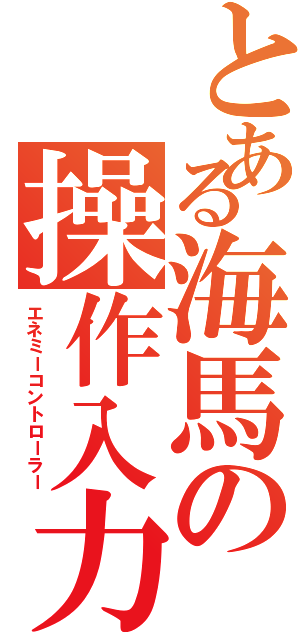 とある海馬の操作入力（エネミーコントローラー）