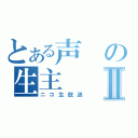 とある声の生主Ⅱ（ニコ生放送）