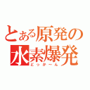 とある原発の水素爆発（どっか～ん）