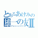 とあるあけみの雄一の友達Ⅱ（アレシャンドラ）