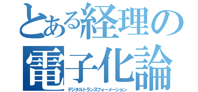 とある経理の電子化論（デジタルトランスフォーメーション）