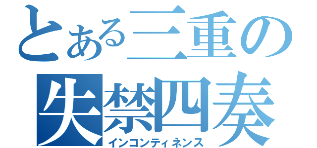 とある三重の失禁四奏（インコンティネンス）