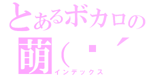 とあるボカロの萌（♡´∀｀♡）え 時間（インデックス）