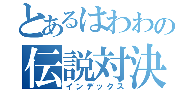 とあるはわわの伝説対決（インデックス）