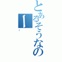 とあるそうなのー（ー）