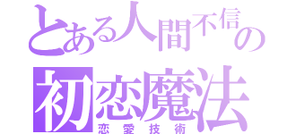 とある人間不信の初恋魔法（恋愛技術）