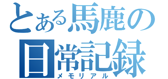 とある馬鹿の日常記録（メモリアル）