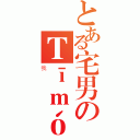 とある宅男のＴīｍóｔｈｙ（我）