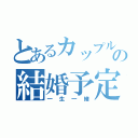 とあるカップルの結婚予定（一生一緒）