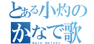 とある小灼のかなで歌（ｂｕｒｎ ｍｅｌｏｄｙ）