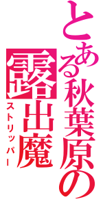 とある秋葉原の露出魔（ストリッパー）