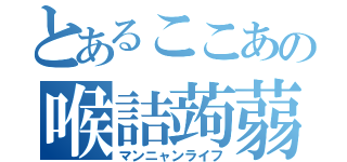 とあるここあの喉詰蒟蒻（マンニャンライフ）